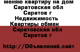 меняю квартиру на дом - Саратовская обл., Саратов г. Недвижимость » Квартиры обмен   . Саратовская обл.,Саратов г.